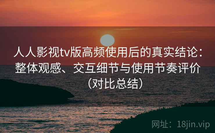 人人影视tv版高频使用后的真实结论：整体观感、交互细节与使用节奏评价（对比总结）