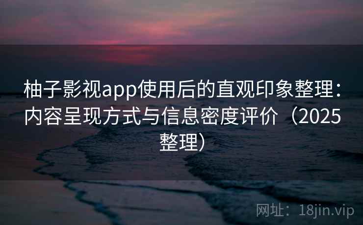 柚子影视app使用后的直观印象整理：内容呈现方式与信息密度评价（2025整理）