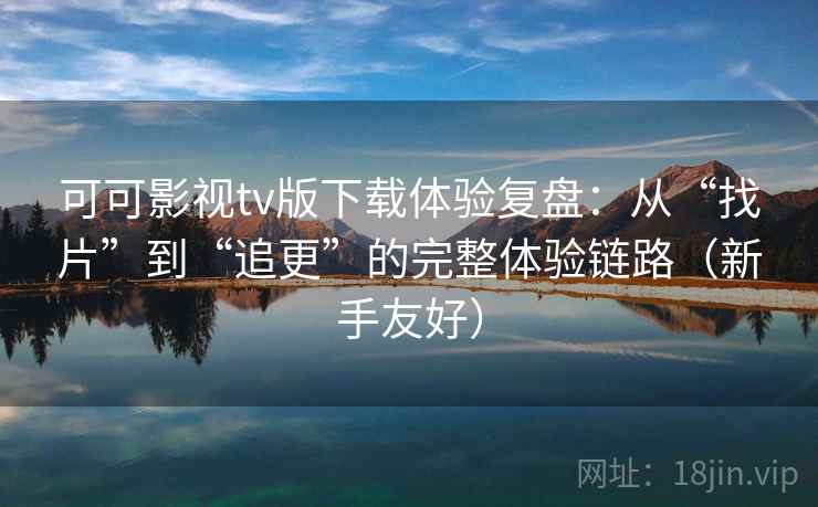 可可影视tv版下载体验复盘：从“找片”到“追更”的完整体验链路（新手友好）