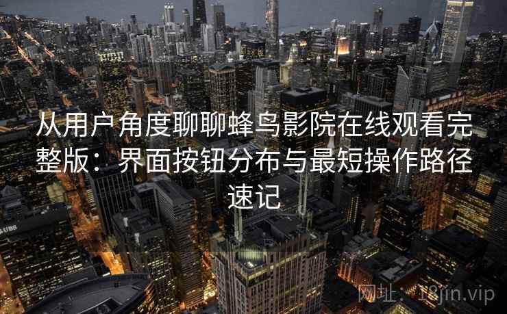 从用户角度聊聊蜂鸟影院在线观看完整版：界面按钮分布与最短操作路径速记