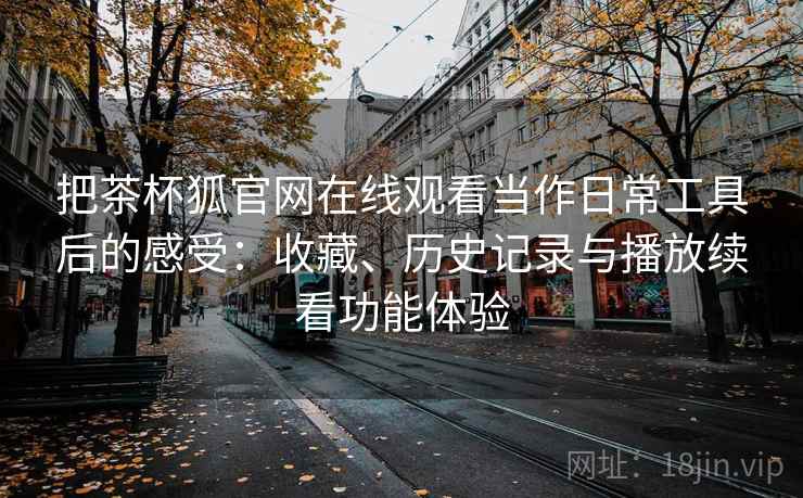把茶杯狐官网在线观看当作日常工具后的感受：收藏、历史记录与播放续看功能体验