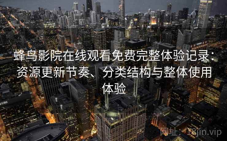 蜂鸟影院在线观看免费完整体验记录：资源更新节奏、分类结构与整体使用体验
