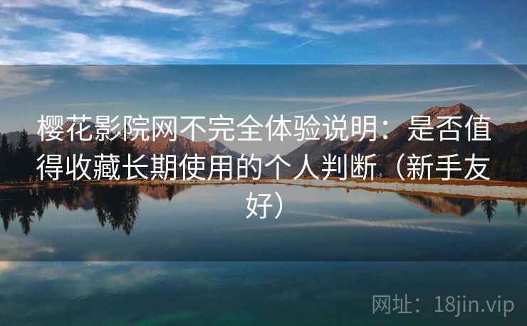 樱花影院网不完全体验说明：是否值得收藏长期使用的个人判断（新手友好）