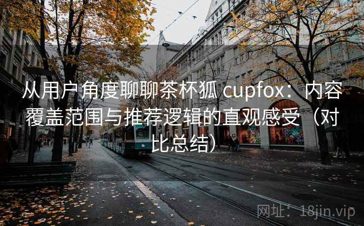 从用户角度聊聊茶杯狐 cupfox:内容覆盖范围与推荐逻辑的直观感受(对比总结) 从用户角度聊聊茶杯狐 cupfox:内容覆盖范围与推荐逻辑的直观感受(对比总结)