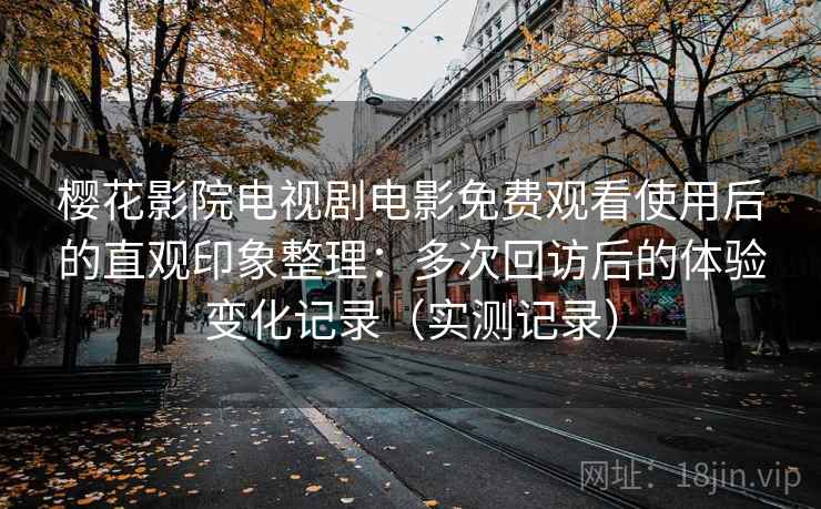 樱花影院电视剧电影免费观看使用后的直观印象整理：多次回访后的体验变化记录（实测记录）