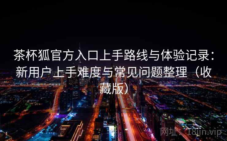 茶杯狐官方入口上手路线与体验记录：新用户上手难度与常见问题整理（收藏版）