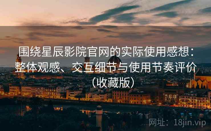 围绕星辰影院官网的实际使用感想：整体观感、交互细节与使用节奏评价（收藏版）