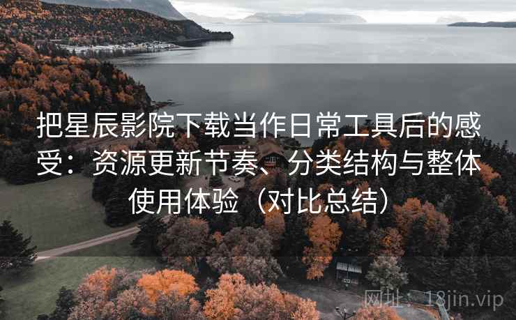 把星辰影院下载当作日常工具后的感受：资源更新节奏、分类结构与整体使用体验（对比总结）