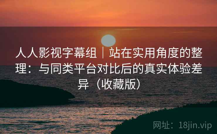 人人影视字幕组｜站在实用角度的整理：与同类平台对比后的真实体验差异（收藏版）