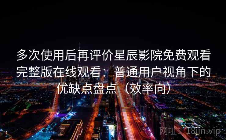 多次使用后再评价星辰影院免费观看完整版在线观看：普通用户视角下的优缺点盘点（效率向）