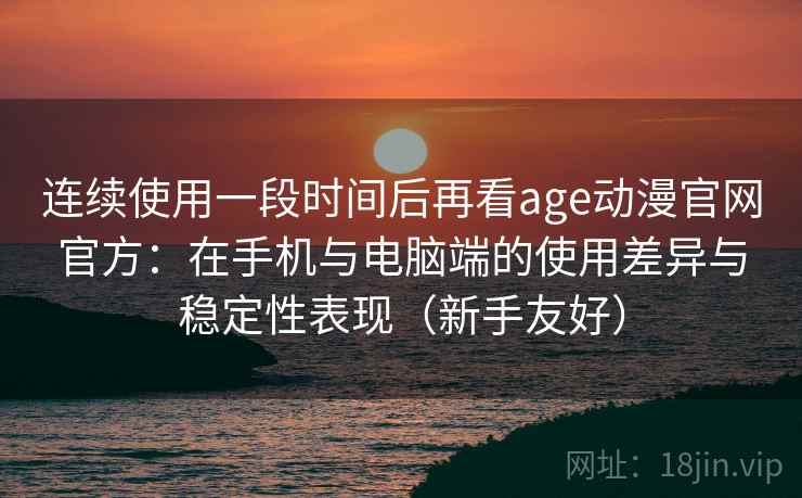 连续使用一段时间后再看age动漫官网官方：在手机与电脑端的使用差异与稳定性表现（新手友好）