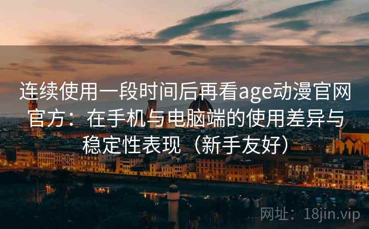 连续使用一段时间后再看age动漫官网官方：在手机与电脑端的使用差异与稳定性表现（新手友好）