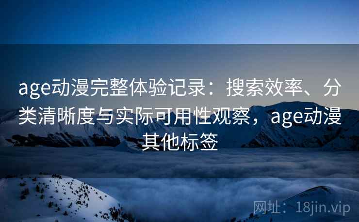 age动漫完整体验记录：搜索效率、分类清晰度与实际可用性观察，age动漫其他标签