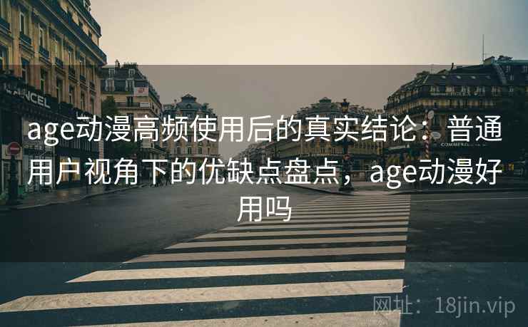 age动漫高频使用后的真实结论：普通用户视角下的优缺点盘点，age动漫好用吗