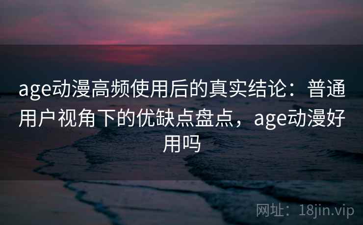 age动漫高频使用后的真实结论：普通用户视角下的优缺点盘点，age动漫好用吗