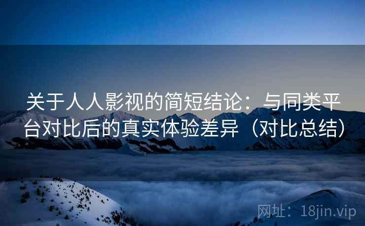 关于人人影视的简短结论：与同类平台对比后的真实体验差异（对比总结）