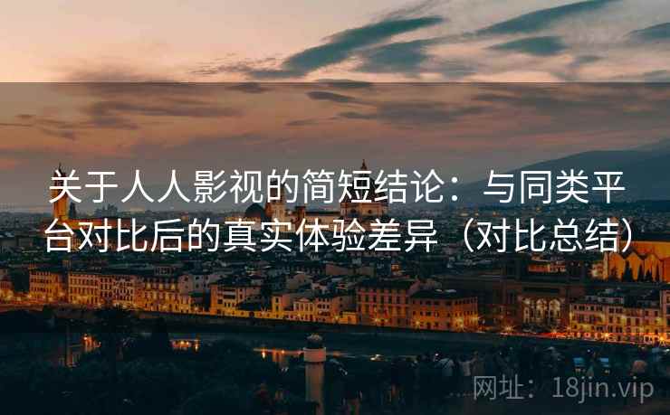 关于人人影视的简短结论：与同类平台对比后的真实体验差异（对比总结）