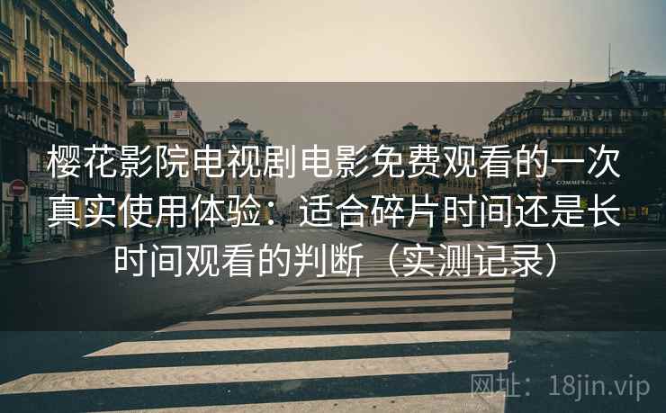 樱花影院电视剧电影免费观看的一次真实使用体验：适合碎片时间还是长时间观看的判断（实测记录）