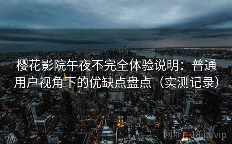 樱花影院午夜不完全体验说明：普通用户视角下的优缺点盘点（实测记录）