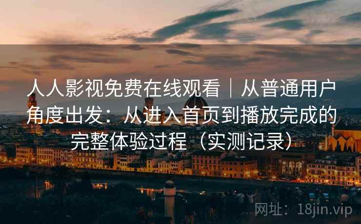 人人影视免费在线观看｜从普通用户角度出发：从进入首页到播放完成的完整体验过程（实测记录）