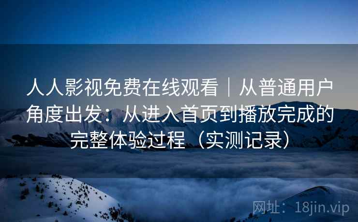 人人影视免费在线观看|从普通用户角度出发:从进入首页到播放完成的完整体验过程(实测记录) 人人影视免费在线观看|从普通用户角度出发:从进入首页到播放完成的完整体验过程(实测记录)