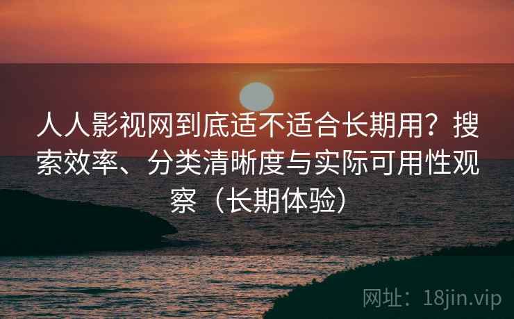 人人影视网到底适不适合长期用？搜索效率、分类清晰度与实际可用性观察（长期体验）