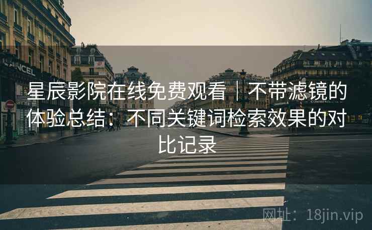 星辰影院在线免费观看｜不带滤镜的体验总结：不同关键词检索效果的对比记录