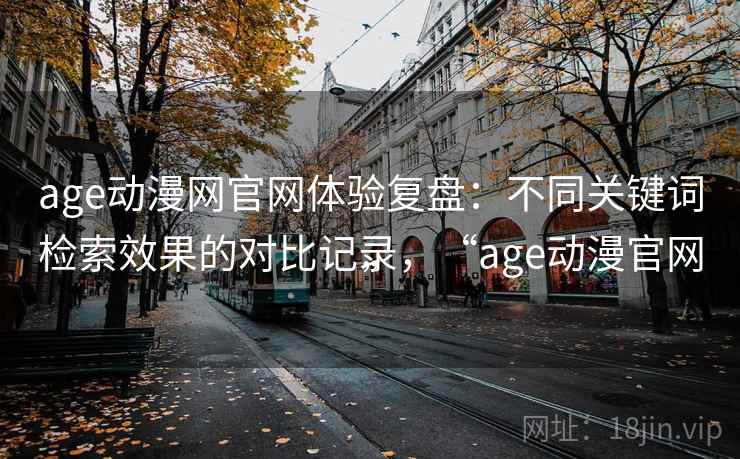 age动漫网官网体验复盘：不同关键词检索效果的对比记录，“age动漫官网”