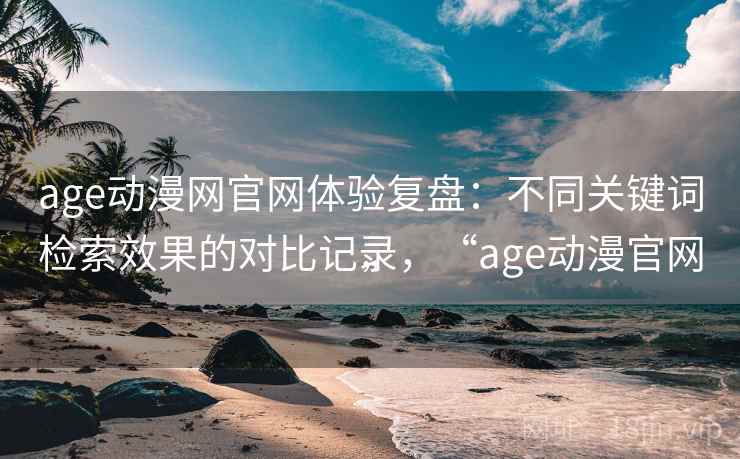 age动漫网官网体验复盘：不同关键词检索效果的对比记录，“age动漫官网”