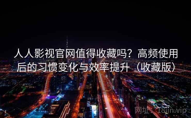 人人影视官网值得收藏吗?高频使用后的习惯变化与效率提升(收藏版) 人人影视官网值得收藏吗?高频使用后的习惯变化与效率提升(收藏版)