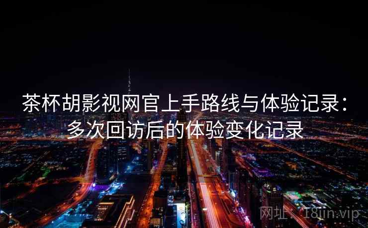 茶杯胡影视网官上手路线与体验记录：多次回访后的体验变化记录