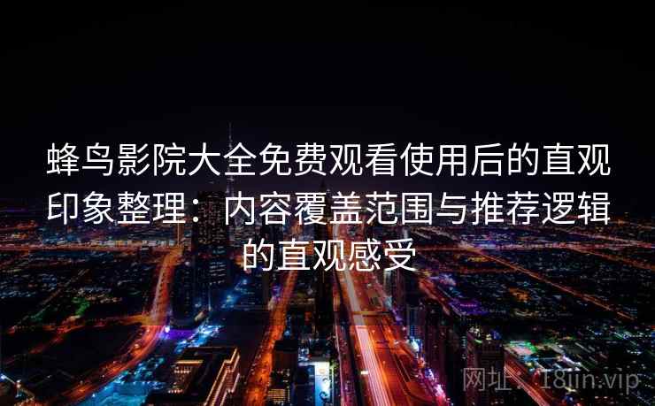 蜂鸟影院大全免费观看使用后的直观印象整理：内容覆盖范围与推荐逻辑的直观感受