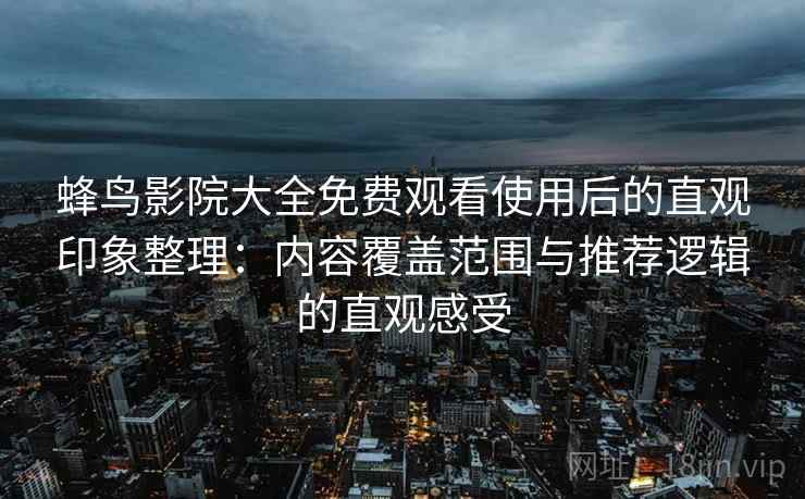 蜂鸟影院大全免费观看使用后的直观印象整理：内容覆盖范围与推荐逻辑的直观感受
