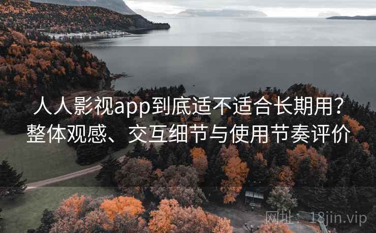 人人影视app到底适不适合长期用？整体观感、交互细节与使用节奏评价