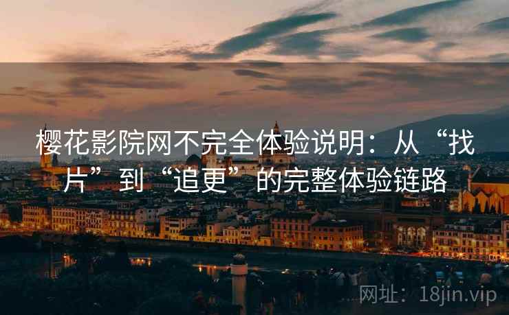 樱花影院网不完全体验说明：从“找片”到“追更”的完整体验链路