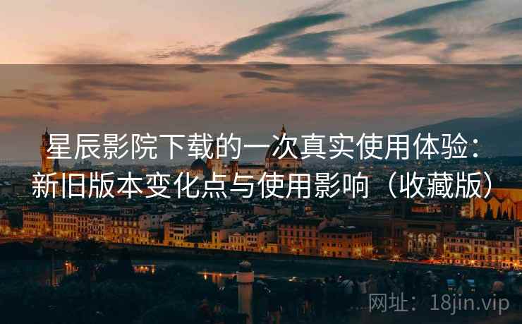 星辰影院下载的一次真实使用体验：新旧版本变化点与使用影响（收藏版）