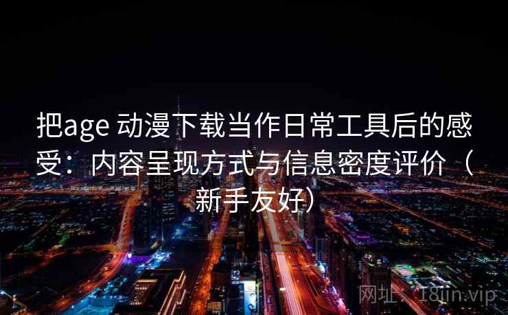 把age 动漫下载当作日常工具后的感受：内容呈现方式与信息密度评价（新手友好）