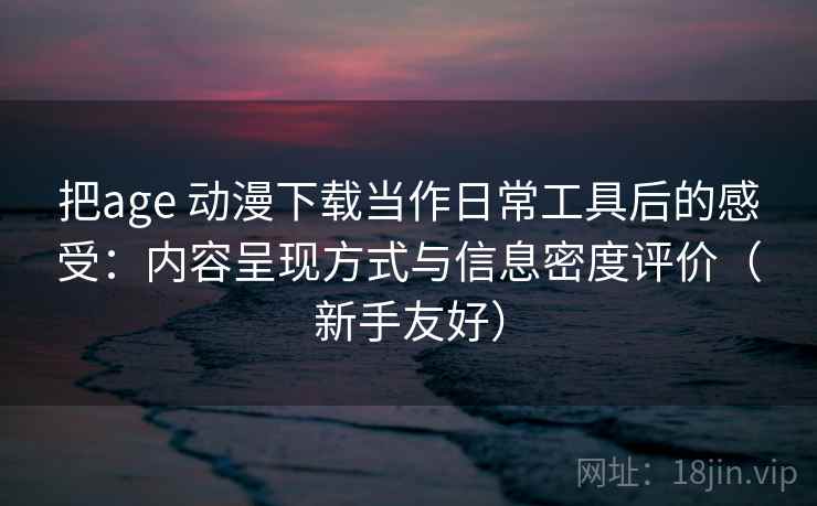 把age 动漫下载当作日常工具后的感受：内容呈现方式与信息密度评价（新手友好）