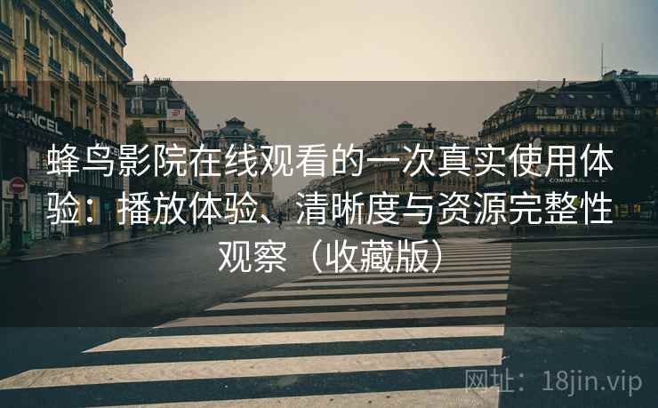 蜂鸟影院在线观看的一次真实使用体验:播放体验、清晰度与资源完整性观察(收藏版) 蜂鸟影院在线观看的一次真实使用体验:播放体验、清晰度与资源完整性观察(收藏版)
