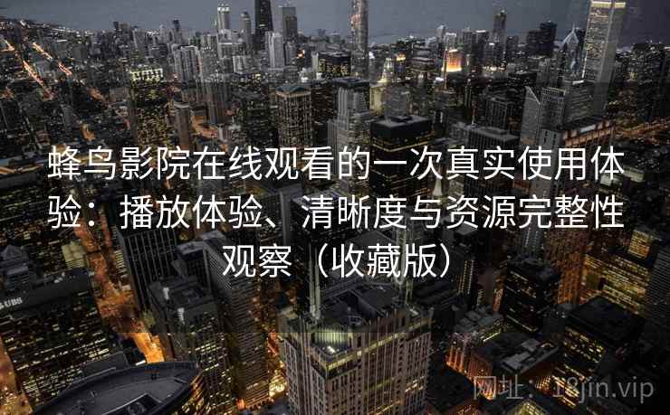 蜂鸟影院在线观看的一次真实使用体验:播放体验、清晰度与资源完整性观察(收藏版) 蜂鸟影院在线观看的一次真实使用体验:播放体验、清晰度与资源完整性观察(收藏版)