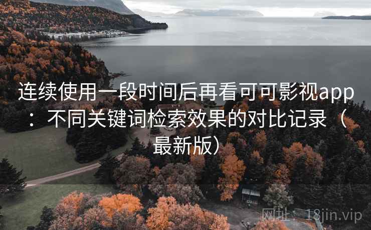 连续使用一段时间后再看可可影视app：不同关键词检索效果的对比记录（最新版）