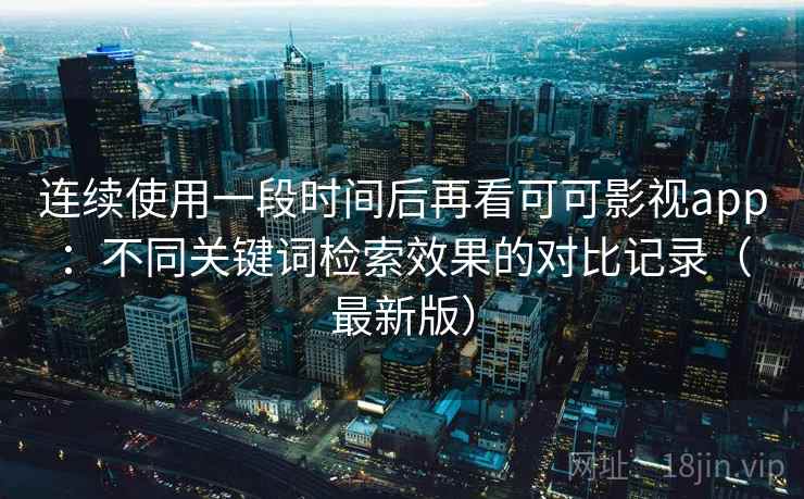 连续使用一段时间后再看可可影视app：不同关键词检索效果的对比记录（最新版）