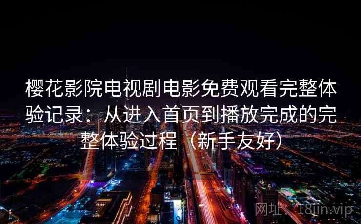 樱花影院电视剧电影免费观看完整体验记录：从进入首页到播放完成的完整体验过程（新手友好）