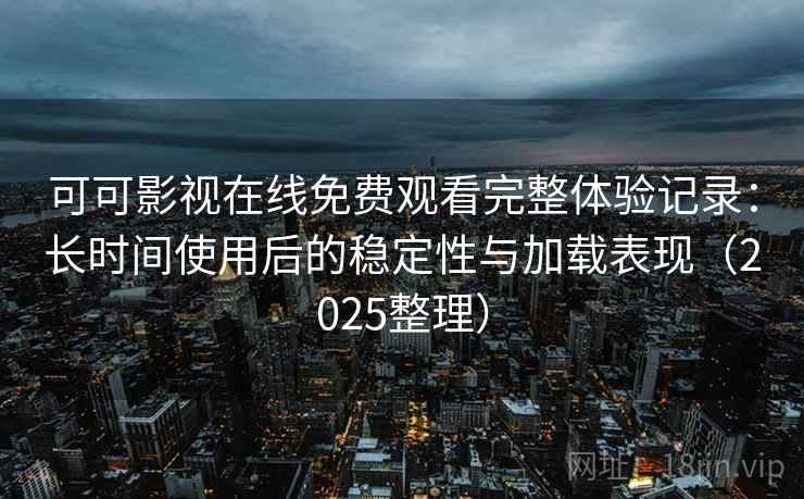 可可影视在线免费观看完整体验记录：长时间使用后的稳定性与加载表现（2025整理）