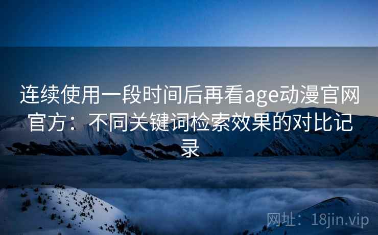 连续使用一段时间后再看age动漫官网官方：不同关键词检索效果的对比记录
