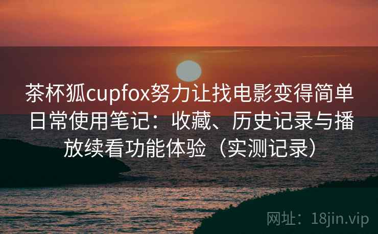 茶杯狐cupfox努力让找电影变得简单日常使用笔记：收藏、历史记录与播放续看功能体验（实测记录）