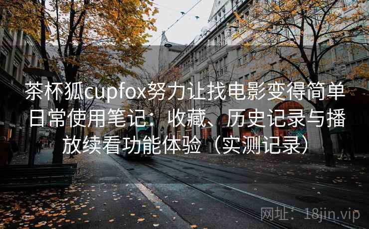 茶杯狐cupfox努力让找电影变得简单日常使用笔记：收藏、历史记录与播放续看功能体验（实测记录）