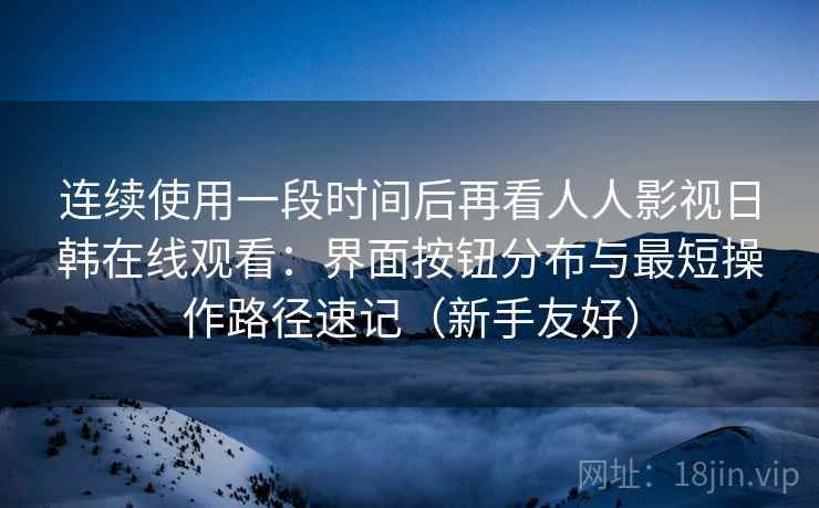 连续使用一段时间后再看人人影视日韩在线观看:界面按钮分布与最短操作路径速记(新手友好) 连续使用一段时间后再看人人影视日韩在线观看:界面按钮分布与最短操作路径速记(新手友好)