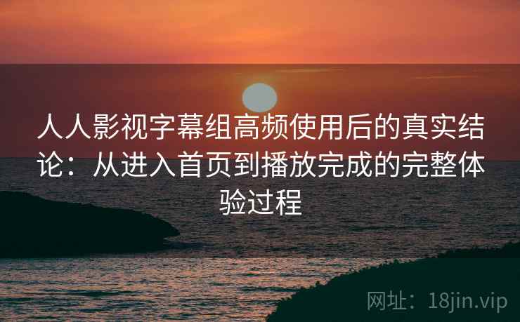 人人影视字幕组高频使用后的真实结论：从进入首页到播放完成的完整体验过程