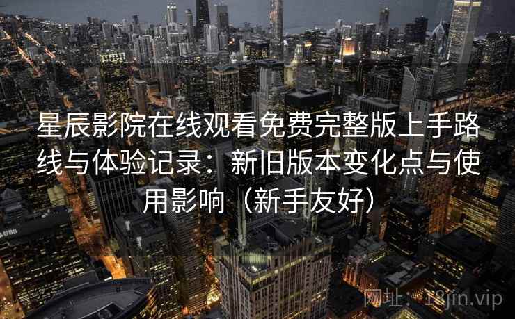 星辰影院在线观看免费完整版上手路线与体验记录:新旧版本变化点与使用影响(新手友好) 星辰影院在线观看免费完整版上手路线与体验记录:新旧版本变化点与使用影响(新手友好)